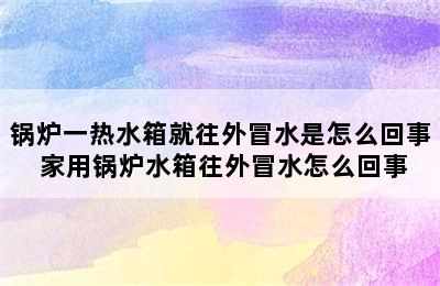 锅炉一热水箱就往外冒水是怎么回事 家用锅炉水箱往外冒水怎么回事